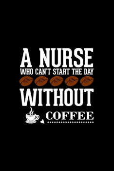 A Nurse Who Can't Start The Day Without Coffee: A Lined/Ruled Paper Composition Book/Journal for Nurses (RN's, LVN's, LPN's and ... & Nurse Appreciation Week Gifts for Her