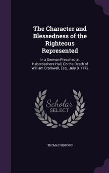 Hardcover The Character and Blessedness of the Righteous Represented: In a Sermon Preached at Haberdashers-Hall, On the Death of William Cromwell, Esq., July 9, Book