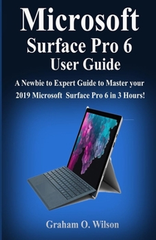 Paperback Microsoft Surface Pro 6 User Guide: A Newbie to Expert Guide to Master your 2019 Microsoft Surface Pro 6 in 3 Hours! Book