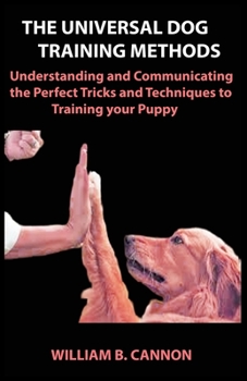 Paperback The Universal Dog Training Methods: Understanding and Communicating the Perfect Tricks and Techniques to Training your Puppy Book