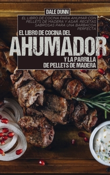 El Libro de Cocina del Ahumador Y La Parrilla de Pellets de Madera: El libro de cocina para ahumar con pellets de madera y asar. Recetas sabrosas para una barbacoa perfecta