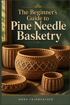 Paperback The Beginner's Guide to Pine Needle Basketry: A Step-by-Step Approach to Learning Essential Coiling and Stitching Techniques for Lasting Handmade Bask Book