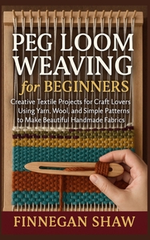 Peg Loom Weaving for Beginners: Creative Textile Projects for Craft Lovers Using Yarn, Wool, and Simple Patterns to Make Beautiful Handmade Fabrics