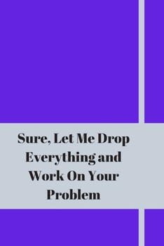 Sure, Let Me Drop Everything and Work On Your Problem: Lined notebook.Notebook, Journal, Diary, Doodle Book (120Pages, Blank, 6 x 9)