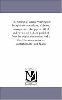 Paperback The Writings of George Washington; Being His Correspondence, Addresses, Messages, and Other Papers, official and Private, Selected and Published From Book