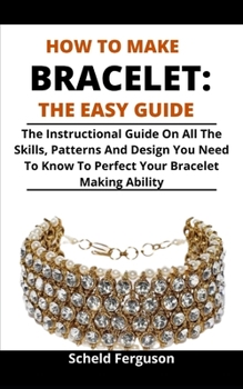 Paperback How To Make Bracelet: The Easy Guide: The Instructional Guide On All The Skills, Patterns And Designs You Must Know To Perfect Your Bracelet Book