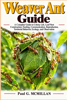 Weaver Ant Guide: A Complete Guide to Colony Life, Leaf-Nest Construction, Feeding, Communication, Reproduction, Territorial Behavior, Ecology, and Observation