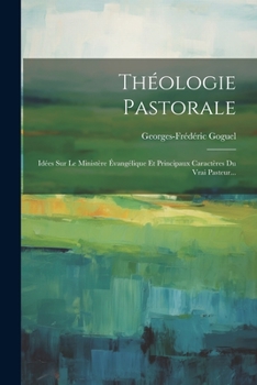 Théologie Pastorale: Idées Sur Le Ministère Évangélique Et Principaux Caractères Du Vrai Pasteur...
