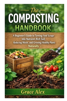 The Composting Handbook: A Beginner’s Guide to Turning Food Scraps into Nutrient-Rich Soil, Reducing Waste, and Growing Healthy Plants Naturally