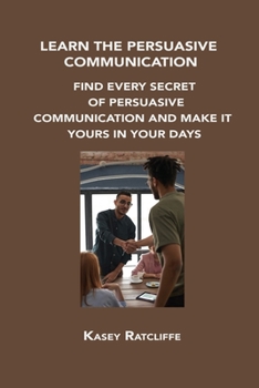 Paperback Learn the Persuasive Communication: Find Every Secret of Persuasive Communication and Make It Yours in Your Days Book