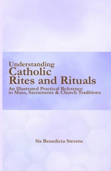 Understanding Catholic Rites and Rituals: An Illustrated Practical Reference to Mass, Sacraments & Church Traditions