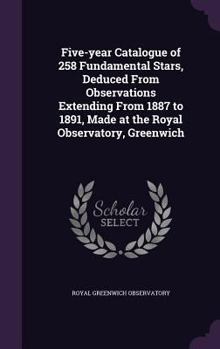 Hardcover Five-year Catalogue of 258 Fundamental Stars, Deduced From Observations Extending From 1887 to 1891, Made at the Royal Observatory, Greenwich Book