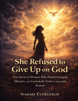 She refused to give up on God: True stories of women who found strength, miracles, and unshakable faith in impossible seasons
