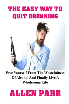 Paperback The Easy Way to Quit Drinking: Free Yourself From The Wastefulness Of Alcohol And Finally Live A Wholesome Life Book