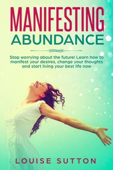 Paperback Manifesting Abundance: Stop worrying about the future! Learn how to manifest your desires, change your thoughts and start living your best li Book