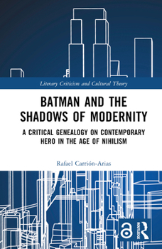 Batman and the Shadows of Modernity: A Critical Genealogy on Contemporary Hero in the Age of Nihilism (Literary Criticism and Cultural Theory)