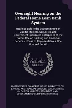 Oversight Hearing on the Federal Home Loan Bank System: Hearings Before the Subcommittee on Capital Markets, Securities, and Government Sponsored Enterprises of the Committee on Banking and Financial 