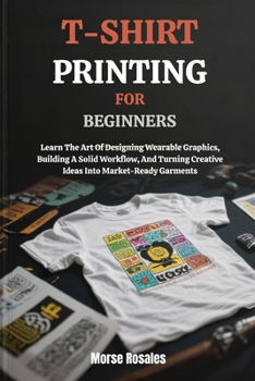T-SHIRT PRINTING FOR BEGINNERS: Learn The Art Of Designing Wearable Graphics, Building A Solid Workflow, And Turning Creative Ideas Into Market-Ready Garments