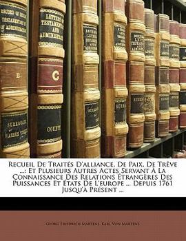 Recueil De Traités D'alliance, De Paix, De Trêve ...: Et Plusieurs Autres Actes Servant À La Connaissance Des Relations Étrangères Des Puissances Et ... 1761 Jusqu'à Présent ...