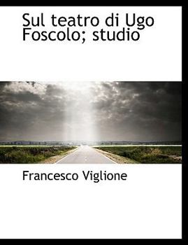 Sul teatro di Ugo Foscolo; studio