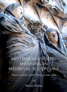 Motherhood and Meaning in Medieval Sculpture: Representations from France, C.1100-1500 - Book  of the Boydell Studies in Medieval Art and Architecture