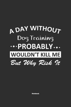 Paperback A Day Without Dog Training Probably Wouldn't Kill Me But Why Risk It Notebook: NoteBook / Journla Dog Training Gift, 120 Pages, 6x9, Soft Cover, Matte Book