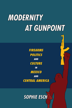 Paperback Modernity at Gunpoint: Firearms, Politics, and Culture in Mexico and Central America Book