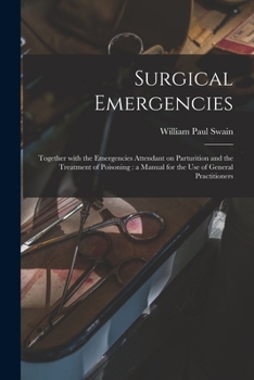 Surgical Emergencies Together with the Emergencies Attendant on Parturition and the Treatment of Poisoning, a Manual