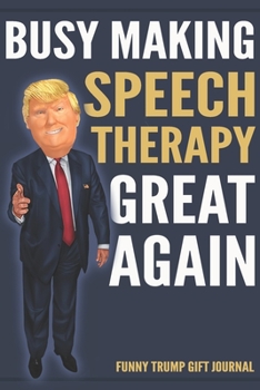 Funny Trump Gift Journal - Busy Making Speech Therapy Great Again: Humorous Pro Trump Gift SLP Speech Pathologist Therapist Gag Gift Better Than A Card 120 Pg Notebook 6x9