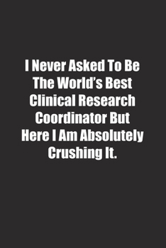 Paperback I Never Asked To Be The World's Best Clinical Research Coordinator But Here I Am Absolutely Crushing It.: Lined notebook Book