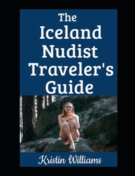 The Iceland Nudist Traveler’s Guide: The Best Places To Go in Iceland Where You Can Be Buck Naked and Have a Great Time (The Nudist Traveler's Guide)