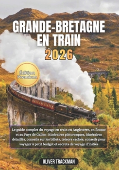 Grande-Bretagne en train 2026: Le guide complet du voyage en train en Angleterre,en Écosse et au Pays de Galles : itinéraires pittoresques, ... sur les billets, trésors ca (French Edition)