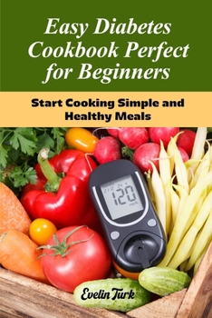 Easy Diabetes Cookbook Perfect for Beginners: Start Cooking Simple and Healthy Meals