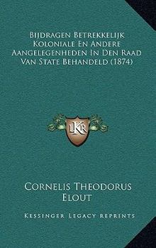 Bijdragen Betrekkelijk Koloniale En Andere Aangelegenheden In Den Raad Van State Behandeld (1874)