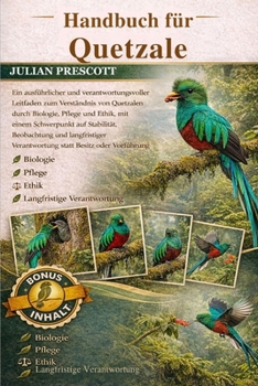 Handbuch Für Quetzale: Ein ausführlicher und verantwortungsvoller Leitfaden zum Verständnis von Quetzalen durch Biologie, Pflege und Ethik, mit einem
