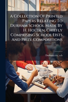 Paperback A Collection Of Printed Papers Relating To Durham School Made By H. Holden, Chiefly Comprising School Lists And Prize Compositions Book