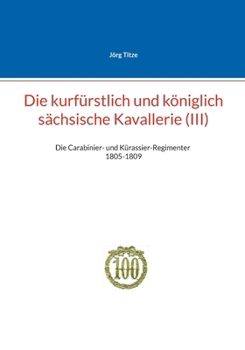 Die kurfürstlich und königlich sächsische Kavallerie (III): Die Carabinier- und Kürassier-Regimenter 1805-1809 (German Edition)