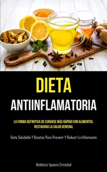 Dieta Antiinflamatoria: La forma definitiva de curarse más rápido con alimentos, restaurar la salud general (Dieta saludable y recetas para pr