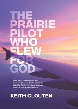 The Prairie Pilot Who Flew for God: How Keith and Yvonne Kerr Gave Their Lives to the Work of Wycliffe Bible Translators/Jungle Aviation and Radio Service