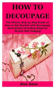 Paperback How to Decoupage: The Picture Step by Step Guide on How to Get Started with Decoupage Decorations Including Steps for Perfect Mod Podgin Book