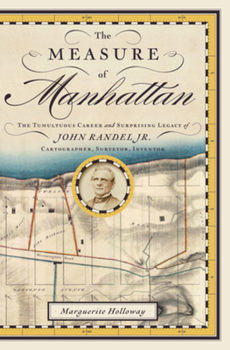 The Measure of Manhattan: The Tumultuous Career and Surprising Legacy of John Randel, Jr., Cartographer, Surveyor, Inventor