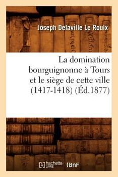 La domination bourguignonne à Tours et le siège de cette ville (1417-1418) (Éd.1877) (Histoire)