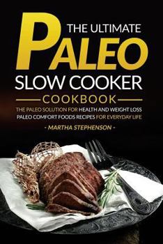 The Ultimate Paleo Slow Cooker Cookbook: The Paleo Solution for Health and Weight Loss - Paleo Comfort Foods Recipes for Everyday Life