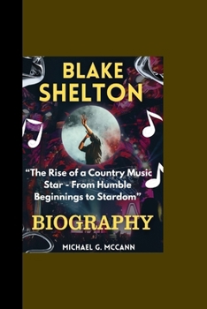 BLAKE SHELTON BIOGRAPHY: “The Rise of a Country Music Star - From Humble Beginnings to Stardom”