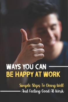 Paperback Ways You Can Be Happy At Work: Simple Steps To Doing Well And Feeling Good At Work: Tips To Help You Advance Your Career Book