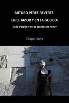 Arturo P�rez-Reverte: En El Amor Y En La Guerra: de la Traici�n Y Otros Asuntos de Honor