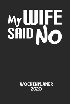 MY WIFE SAID NO - Wochenplaner 2020: Klassischer Planer für deine täglichen To Do's - plane und strukturiere deine Tage mit dem Fokus auf dein Ziel!