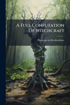 A full confutation of witchcraft: more particularly of the depositions against Jane Wenham, lately condemned for a witch; at Hertford. ... In a letter ... in Hertfordshire, to his friend in London.