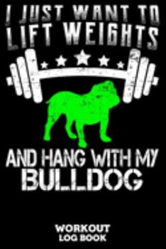 I Just Want To Lift Weights And Hang With My Bulldog Workout Log Book: Workout Log Book And Fitness Journal For The Gym, Track Your Cardio And Weights Progress, 6x9, 120 Pages