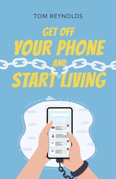 Get Off Your Phone and Start Living: A Guide to Lifelong Connections,Friendships and Personal Fulfillment.